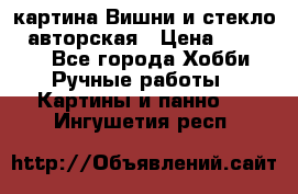 картина Вишни и стекло...авторская › Цена ­ 10 000 - Все города Хобби. Ручные работы » Картины и панно   . Ингушетия респ.